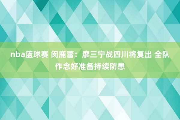 nba篮球赛 闵鹿蕾：廖三宁战四川将复出 全队作念好准备持续防患