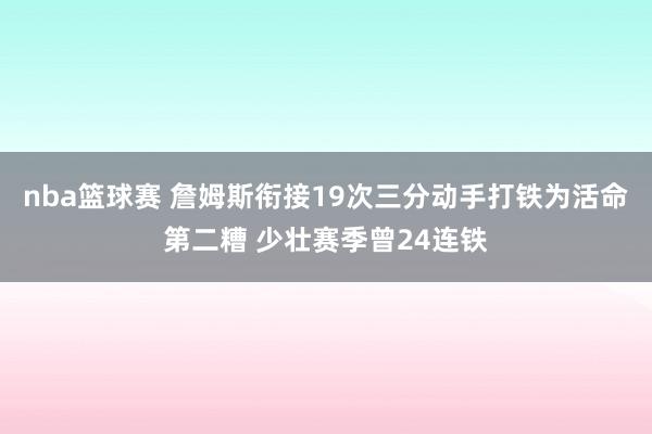 nba篮球赛 詹姆斯衔接19次三分动手打铁为活命第二糟 少壮赛季曾24连铁