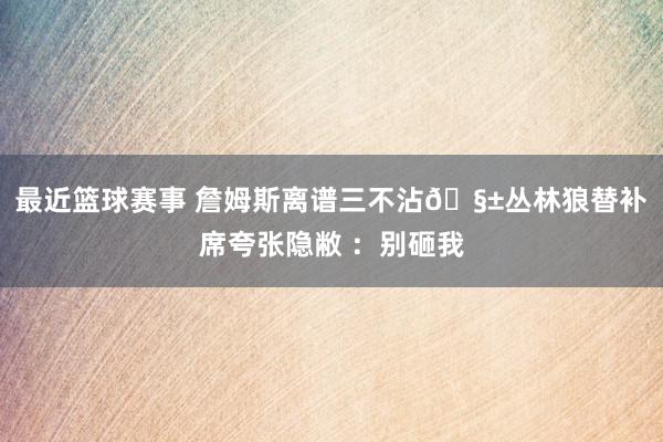 最近篮球赛事 詹姆斯离谱三不沾🧱丛林狼替补席夸张隐敝 ：别砸我