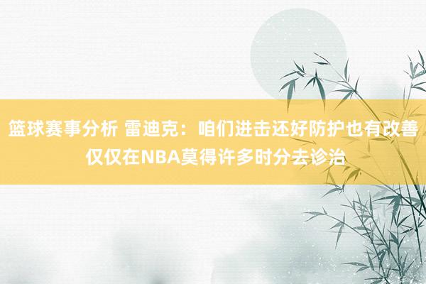 篮球赛事分析 雷迪克：咱们进击还好防护也有改善 仅仅在NBA莫得许多时分去诊治