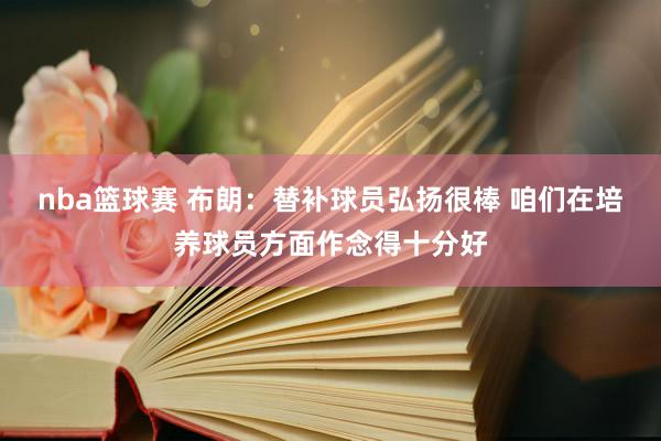 nba篮球赛 布朗：替补球员弘扬很棒 咱们在培养球员方面作念得十分好