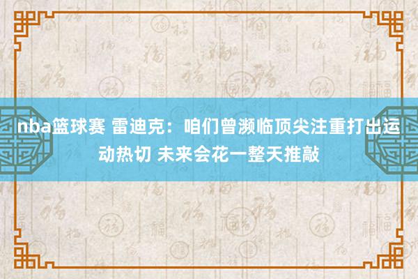 nba篮球赛 雷迪克：咱们曾濒临顶尖注重打出运动热切 未来会花一整天推敲