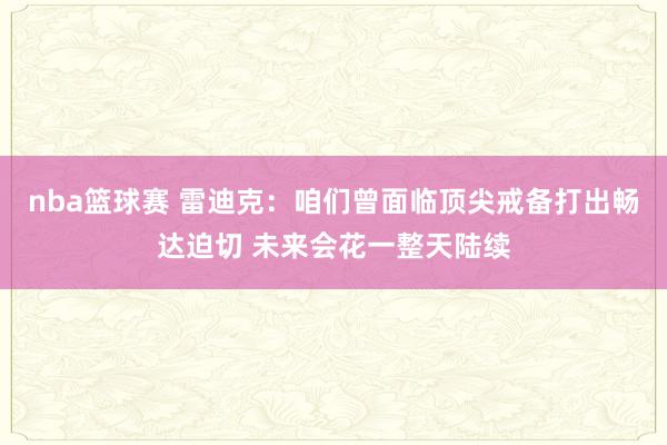 nba篮球赛 雷迪克：咱们曾面临顶尖戒备打出畅达迫切 未来会花一整天陆续