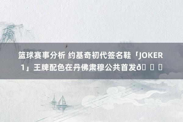 篮球赛事分析 约基奇初代签名鞋「JOKER 1」王牌配色在丹佛肃穆公共首发🎉