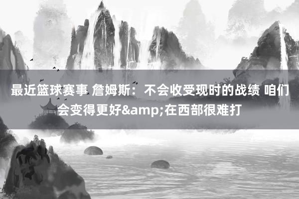 最近篮球赛事 詹姆斯：不会收受现时的战绩 咱们会变得更好&在西部很难打