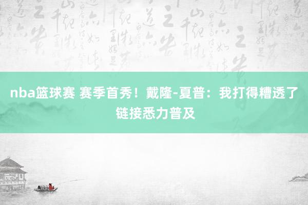 nba篮球赛 赛季首秀！戴隆-夏普：我打得糟透了 链接悉力普及