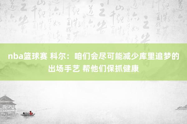 nba篮球赛 科尔：咱们会尽可能减少库里追梦的出场手艺 帮他们保抓健康