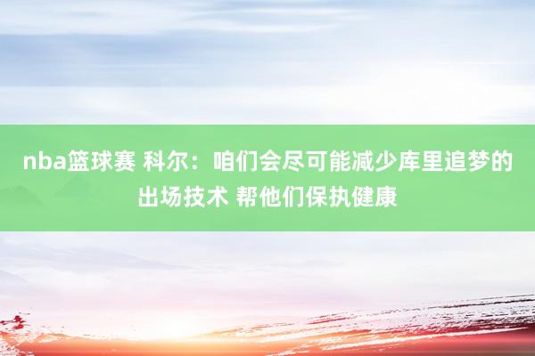 nba篮球赛 科尔：咱们会尽可能减少库里追梦的出场技术 帮他们保执健康