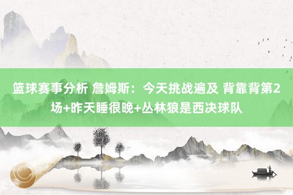 篮球赛事分析 詹姆斯：今天挑战遍及 背靠背第2场+昨天睡很晚+丛林狼是西决球队