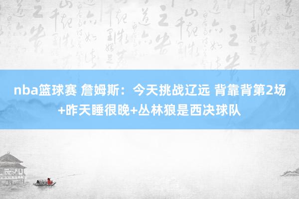 nba篮球赛 詹姆斯：今天挑战辽远 背靠背第2场+昨天睡很晚+丛林狼是西决球队