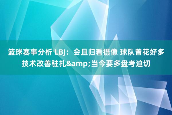 篮球赛事分析 LBJ：会且归看摄像 球队曾花好多技术改善驻扎&当今要多盘考迫切