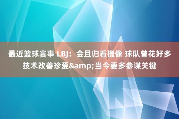 最近篮球赛事 LBJ：会且归看摄像 球队曾花好多技术改善珍爱&当今要多参谋关键