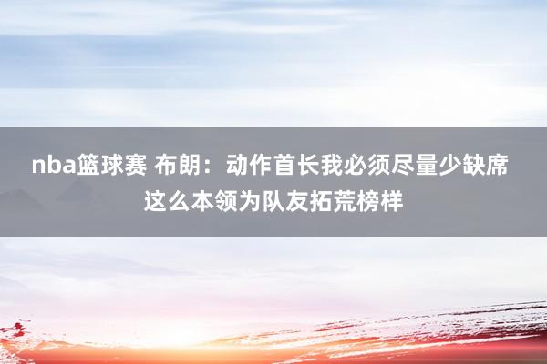 nba篮球赛 布朗：动作首长我必须尽量少缺席 这么本领为队友拓荒榜样