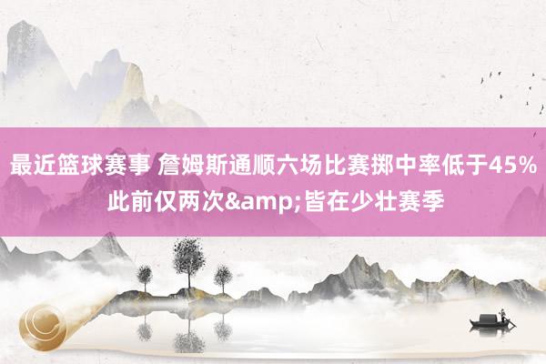 最近篮球赛事 詹姆斯通顺六场比赛掷中率低于45% 此前仅两次&皆在少壮赛季