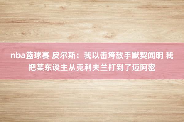 nba篮球赛 皮尔斯：我以击垮敌手默契闻明 我把某东谈主从克利夫兰打到了迈阿密