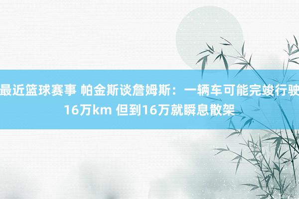 最近篮球赛事 帕金斯谈詹姆斯：一辆车可能完竣行驶16万km 但到16万就瞬息散架