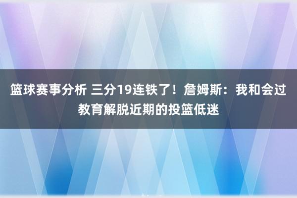 篮球赛事分析 三分19连铁了！詹姆斯：我和会过教育解脱近期的投篮低迷