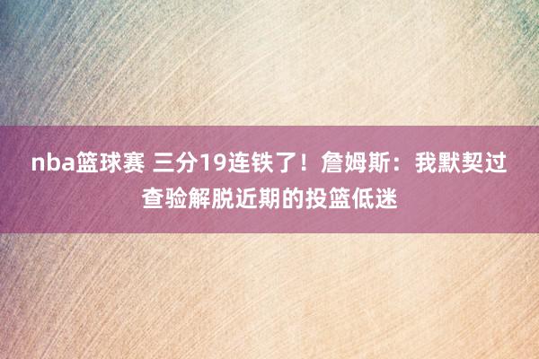 nba篮球赛 三分19连铁了！詹姆斯：我默契过查验解脱近期的投篮低迷