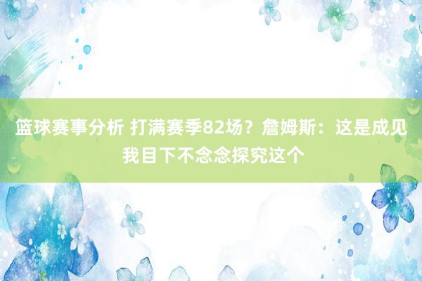 篮球赛事分析 打满赛季82场？詹姆斯：这是成见 我目下不念念探究这个