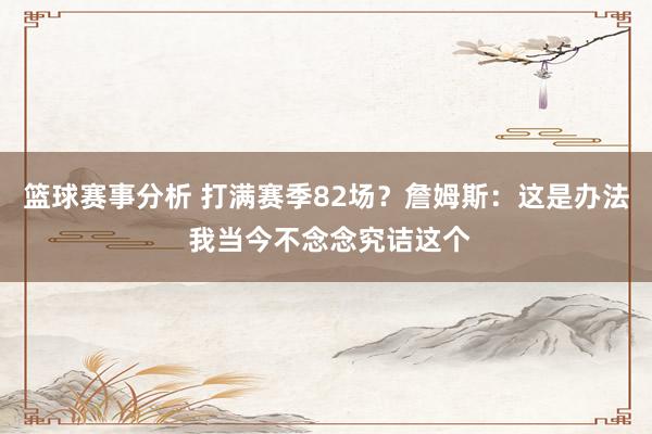 篮球赛事分析 打满赛季82场？詹姆斯：这是办法 我当今不念念究诘这个