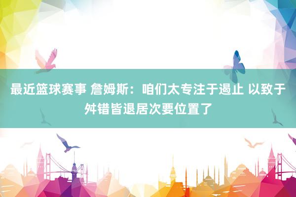 最近篮球赛事 詹姆斯：咱们太专注于遏止 以致于舛错皆退居次要位置了