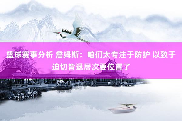 篮球赛事分析 詹姆斯：咱们太专注于防护 以致于迫切皆退居次要位置了