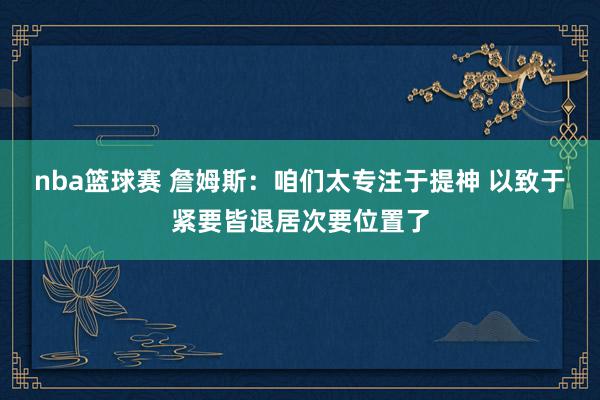 nba篮球赛 詹姆斯：咱们太专注于提神 以致于紧要皆退居次要位置了