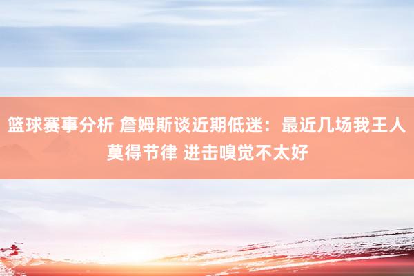 篮球赛事分析 詹姆斯谈近期低迷：最近几场我王人莫得节律 进击嗅觉不太好