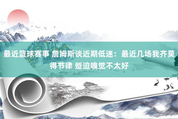 最近篮球赛事 詹姆斯谈近期低迷：最近几场我齐莫得节律 蹙迫嗅觉不太好