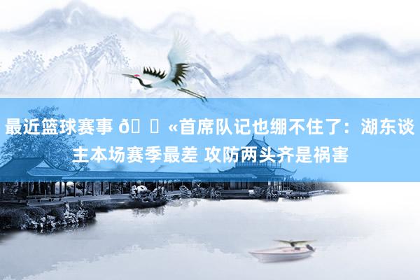 最近篮球赛事 😫首席队记也绷不住了：湖东谈主本场赛季最差 攻防两头齐是祸害