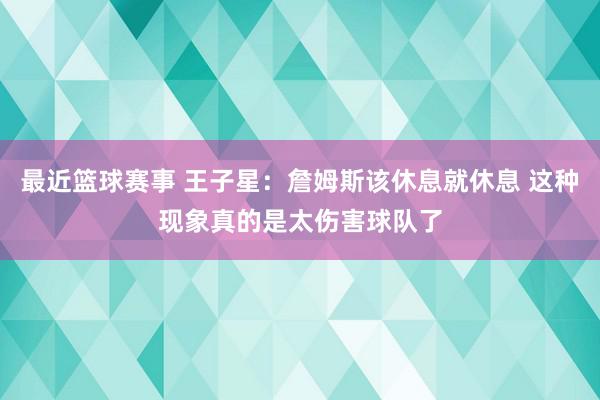 最近篮球赛事 王子星：詹姆斯该休息就休息 这种现象真的是太伤害球队了