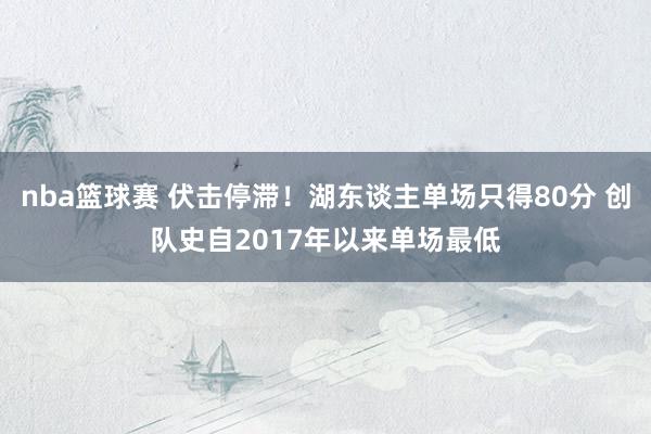 nba篮球赛 伏击停滞！湖东谈主单场只得80分 创队史自2017年以来单场最低