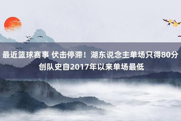 最近篮球赛事 伏击停滞！湖东说念主单场只得80分 创队史自2017年以来单场最低