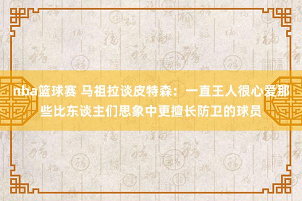 nba篮球赛 马祖拉谈皮特森：一直王人很心爱那些比东谈主们思象中更擅长防卫的球员