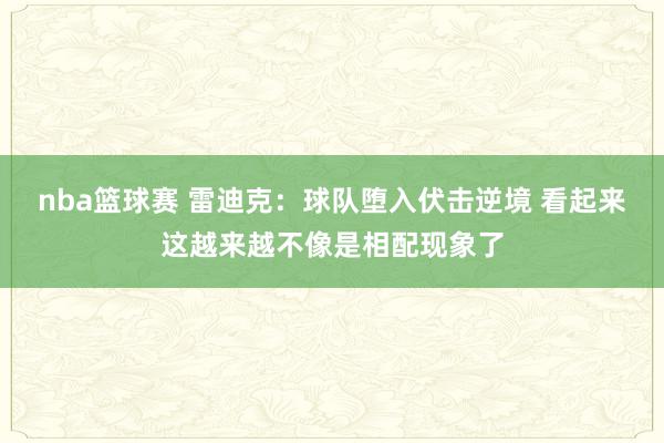 nba篮球赛 雷迪克：球队堕入伏击逆境 看起来这越来越不像是相配现象了