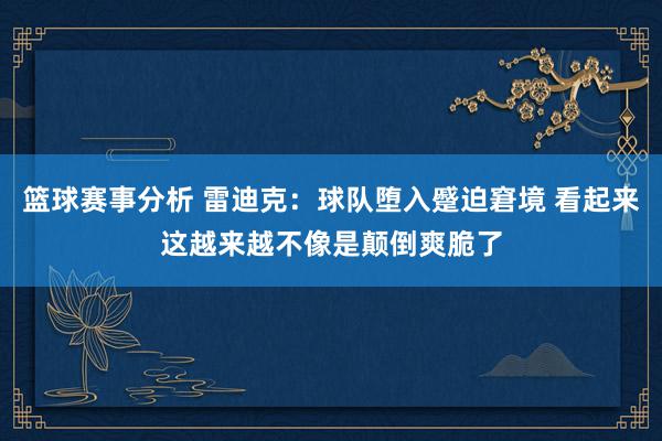 篮球赛事分析 雷迪克：球队堕入蹙迫窘境 看起来这越来越不像是颠倒爽脆了