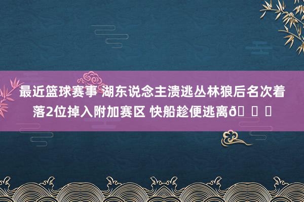 最近篮球赛事 湖东说念主溃逃丛林狼后名次着落2位掉入附加赛区 快船趁便逃离😋