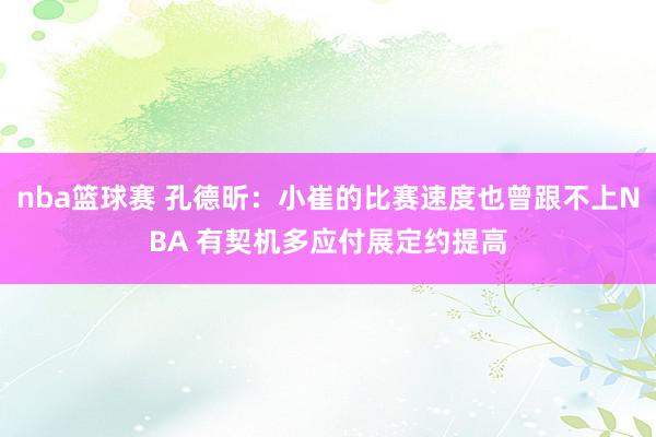 nba篮球赛 孔德昕：小崔的比赛速度也曾跟不上NBA 有契机多应付展定约提高