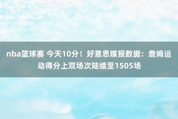 nba篮球赛 今天10分！好意思媒报数据：詹姆运动得分上双场次陆续至1505场