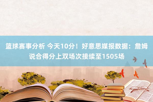 篮球赛事分析 今天10分！好意思媒报数据：詹姆说合得分上双场次接续至1505场