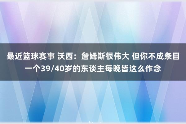 最近篮球赛事 沃西：詹姆斯很伟大 但你不成条目一个39/40岁的东谈主每晚皆这么作念