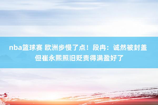 nba篮球赛 欧洲步慢了点！段冉：诚然被封盖 但崔永熙照旧贬责得满盈好了