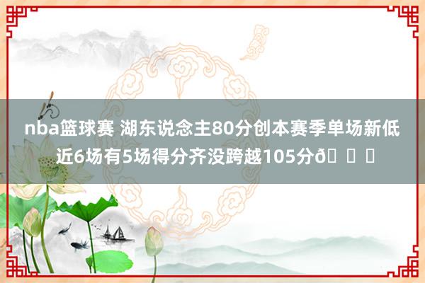 nba篮球赛 湖东说念主80分创本赛季单场新低 近6场有5场得分齐没跨越105分😑