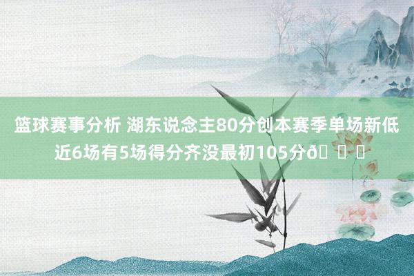 篮球赛事分析 湖东说念主80分创本赛季单场新低 近6场有5场得分齐没最初105分😑