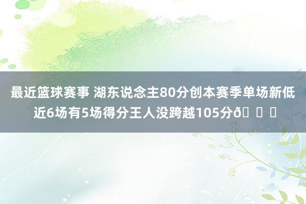 最近篮球赛事 湖东说念主80分创本赛季单场新低 近6场有5场得分王人没跨越105分😑