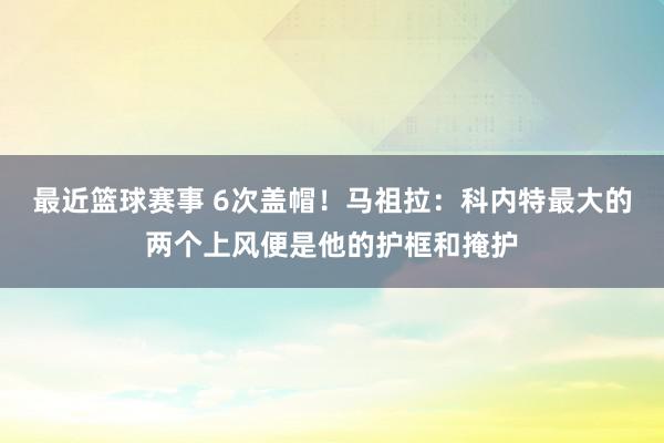 最近篮球赛事 6次盖帽！马祖拉：科内特最大的两个上风便是他的护框和掩护