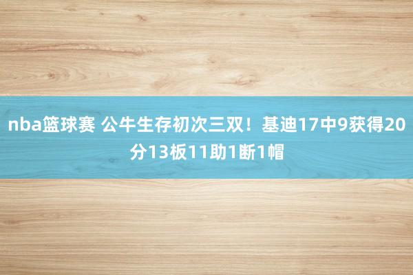 nba篮球赛 公牛生存初次三双！基迪17中9获得20分13板11助1断1帽