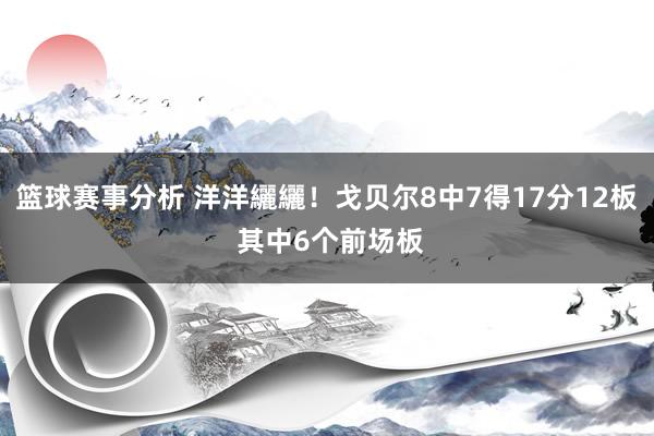 篮球赛事分析 洋洋纚纚！戈贝尔8中7得17分12板 其中6个前场板