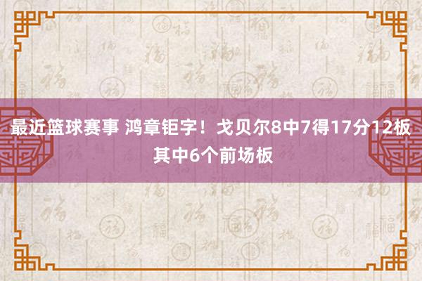 最近篮球赛事 鸿章钜字！戈贝尔8中7得17分12板 其中6个前场板