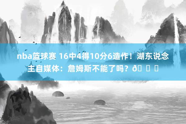 nba篮球赛 16中4得10分6造作！湖东说念主自媒体：詹姆斯不能了吗？💔